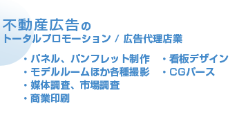 ・パネル、パンフレット制作　・看板デザイン　・モデルルームほか各種撮影　・CGパース　・媒体調査、市場調査　・商業印刷