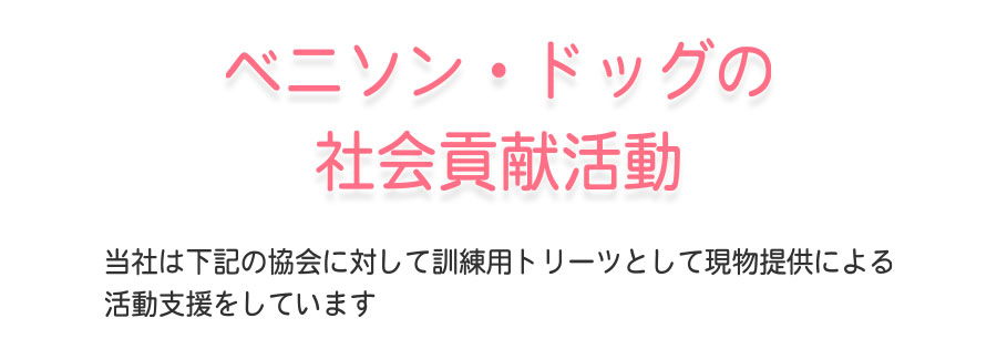 ベニソン・ドッグの社会貢献：当社は下記の協会に対して訓練用トリーツとして現物提供による活動支援をしています。