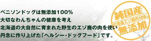 ベニソンドッグは無添加100％。大切なわんちゃんの健康を考え、北海道の大自然に育まれた野生のエゾ鹿の肉を使い、丹念に作り上げた「ヘルシー・ドッグフード」です。