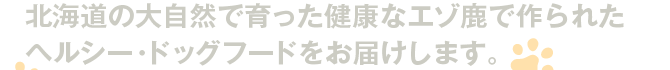 北海道の大自然で育った健康なエゾ鹿で作られたヘルシー・ドッグフードをお届けします。