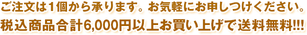 ご注文は1個から承ります。お気軽にお申しつけください。税込商品合計6,000円以上お買い上げで送料無料!!!