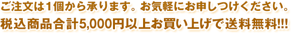 ご注文は1個から承ります。お気軽にお申しつけください。税込商品合計5,000円以上お買い上げで送料無料！！！