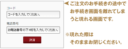 ご注文のお手続きの途中でお手続き画面を離れてしまうと現れる画面です。現れた際はそのままお閉じください。